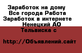 Заработок на дому! - Все города Работа » Заработок в интернете   . Ненецкий АО,Тельвиска с.